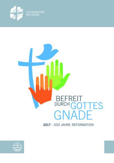 Befreit durch Gottes Gnade: 2017  500 Jahre Reformation