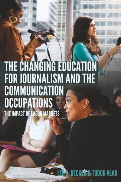 The Changing Education for Journalism and the Communication Occupations: The Impact of Labor Markets (Mass Communication and Journalism, Band 22)