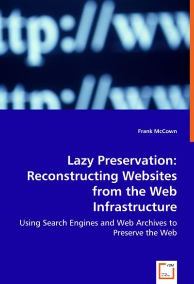Lazy Preservation: Reconstructing Websites from the Web Infrastructure: Using Search Engines and Web Archives to Preserve the Web