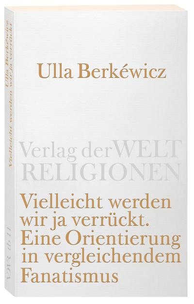 Vielleicht werden wir ja verrückt: Eine Orientierung in vergleichendem Fanatismus (Verlag der Weltreligionen)