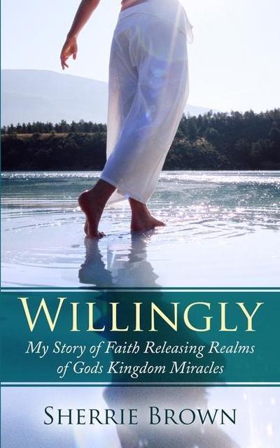 Willingly: My Story of Faith Releasing a Realm of Gods Kingdom Miracles