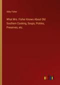 What Mrs. Fisher Knows About Old Southern Cooking, Soups, Pickles, Preserves, etc.