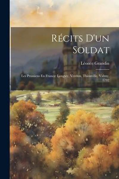 Récits D’un Soldat: Les Prussiens En France: Longwy, Verdun, Thionville, Valmy, 1792