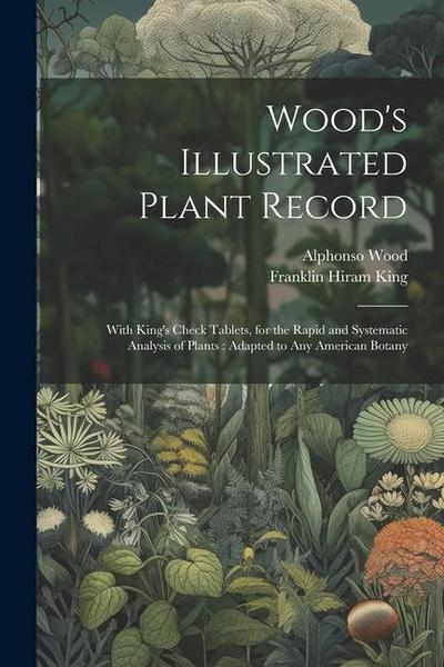 Wood’s Illustrated Plant Record: With King’s Check Tablets, for the Rapid and Systematic Analysis of Plants: Adapted to Any American Botany