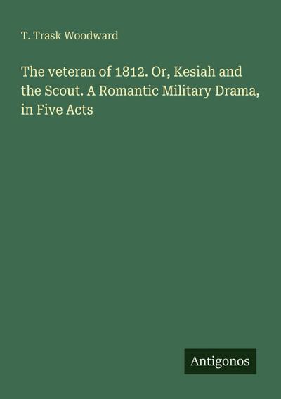 The veteran of 1812. Or, Kesiah and the Scout. A Romantic Military Drama, in Five Acts