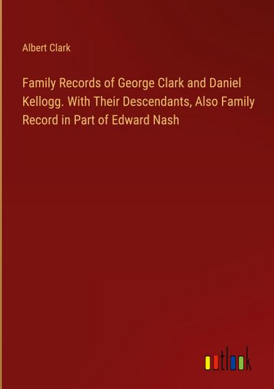 Family Records of George Clark and Daniel Kellogg. With Their Descendants, Also Family Record in Part of Edward Nash