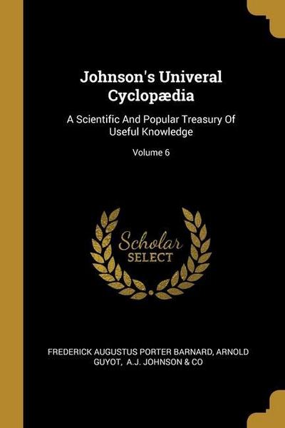 Johnson’s Univeral Cyclopædia: A Scientific And Popular Treasury Of Useful Knowledge; Volume 6