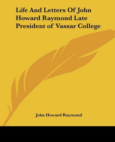 Life and Letters of John Howard Raymond Late President of Vassar College
