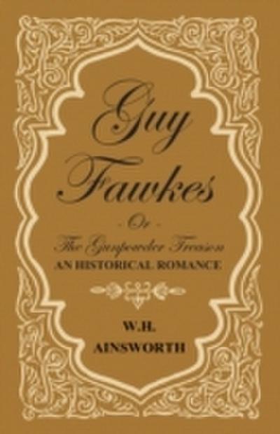 Guy Fawkes Or The Gunpowder Treason - An Historical Romance