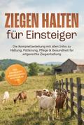 Ziegen halten für Einsteiger: Die Komplettanleitung mit allen Infos zu Haltung, Fütterung, Pflege & Gesundheit für artgerechte Ziegenhaltung – inkl. Checklisten, Jahreskalender, Notfallplan uvm.