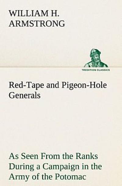 Red-Tape and Pigeon-Hole Generals As Seen From the Ranks During a Campaign in the Army of the Potomac