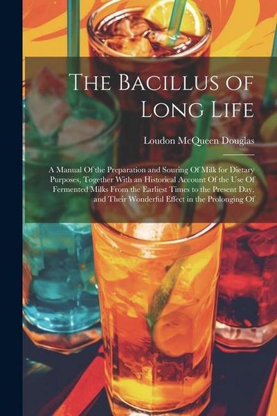 The Bacillus of Long Life: A Manual Of the Preparation and Souring Of Milk for Dietary Purposes, Together With an Historical Account Of the Use O