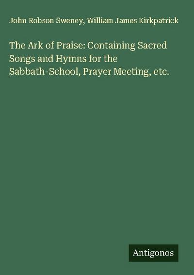 The Ark of Praise: Containing Sacred Songs and Hymns for the Sabbath-School, Prayer Meeting, etc.