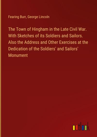 The Town of Hingham in the Late Civil War. With Sketches of its Soldiers and Sailors. Also the Address and Other Exercises at the Dedication of the Soldiers’ and Sailors’ Monument