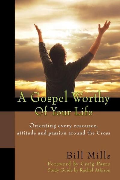 A Gospel Worthy of Your Life: Orienting Every Resource, Attitude and Passion Around the Cross