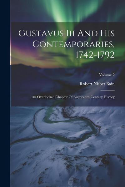 Gustavus Iii And His Contemporaries, 1742-1792: An Overlooked Chapter Of Eighteenth Century History; Volume 2
