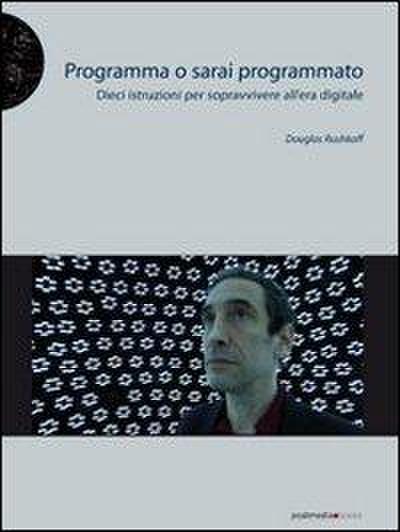 Programma o sarai programmato. Dieci istruzioni per sopravvivere all’era digitale