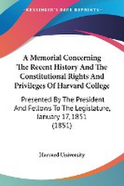 A Memorial Concerning The Recent History And The Constitutional Rights And Privileges Of Harvard College