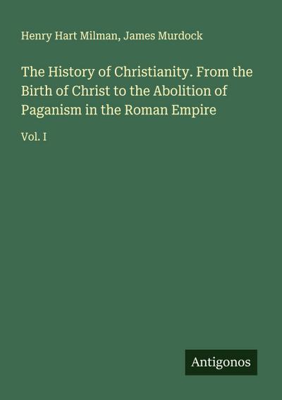 The History of Christianity. From the Birth of Christ to the Abolition of Paganism in the Roman Empire