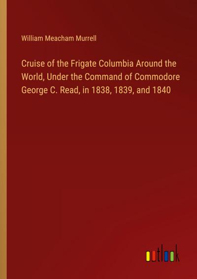 Cruise of the Frigate Columbia Around the World, Under the Command of Commodore George C. Read, in 1838, 1839, and 1840