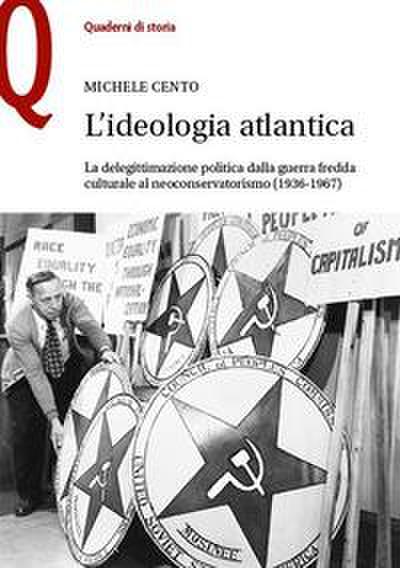 L’ ideologia atlantica. La delegittimazione politica dalla guerra fredda culturale al neoconservatorismo (1936-1967)