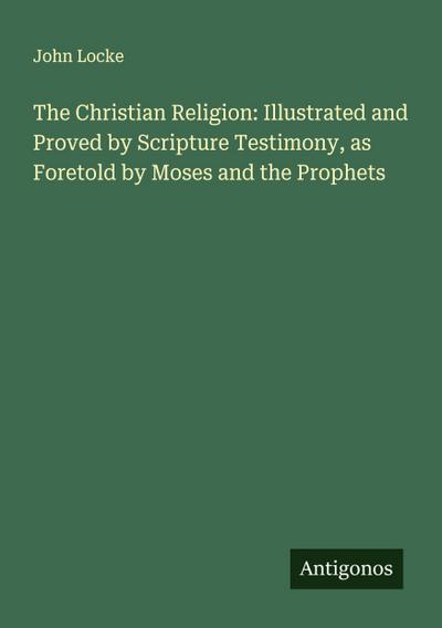 The Christian Religion: Illustrated and Proved by Scripture Testimony, as Foretold by Moses and the Prophets