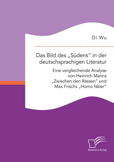 Das Bild des "Südens" in der deutschsprachigen Literatur: Eine vergleichende Analyse von Heinrich Manns "Zwischen den Rassen" und Max Frischs "Homo faber"
