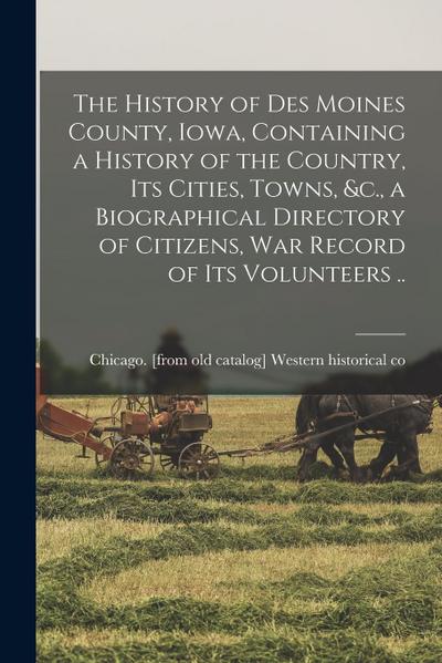 The History of Des Moines County, Iowa, Containing a History of the Country, its Cities, Towns, &c., a Biographical Directory of Citizens, war Record