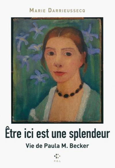 Être ici est une splendeur: Vie de Paula M. Becker - Marie Darrieussecq