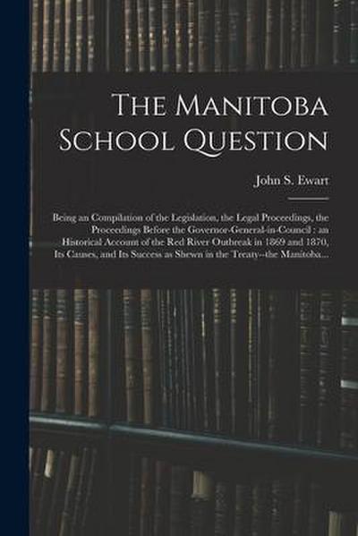 The Manitoba School Question [microform]: Being an Compilation of the Legislation, the Legal Proceedings, the Proceedings Before the Governor-general