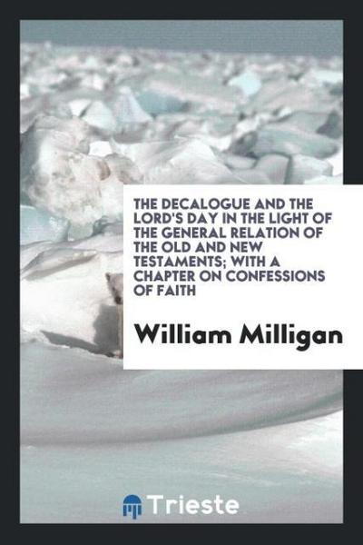 The decalogue and the Lord’s Day in the light of the general relation of the Old and New Testaments; with a chapter on confessions of faith