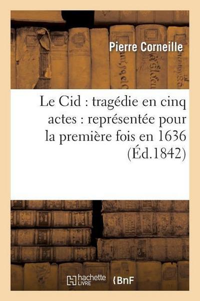 Le Cid: Tragédie En Cinq Actes: Représentée Pour La Première Fois En 1636