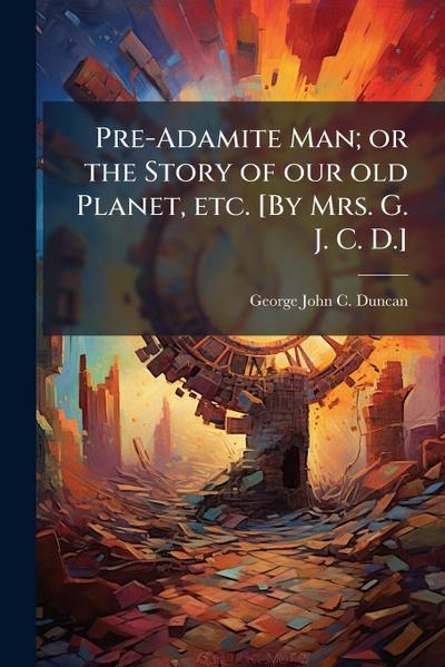 Pre-Adamite Man; or the Story of our old Planet, etc. [By Mrs. G. J. C. D.]