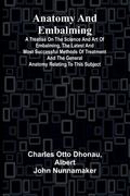 Anatomy and Embalming; A Treatise on the Science and Art of Embalming, the Latest and Most Successful Methods of Treatment and the General Anatomy Relating to this Subject
