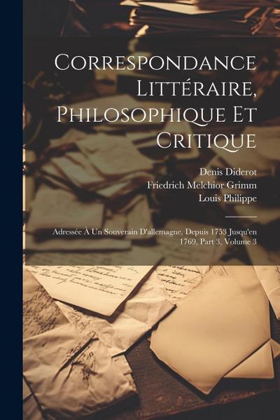 Correspondance Littéraire, Philosophique Et Critique: Adressée À Un Souverain D’allemagne, Depuis 1753 Jusqu’en 1769, Part 3, volume 3