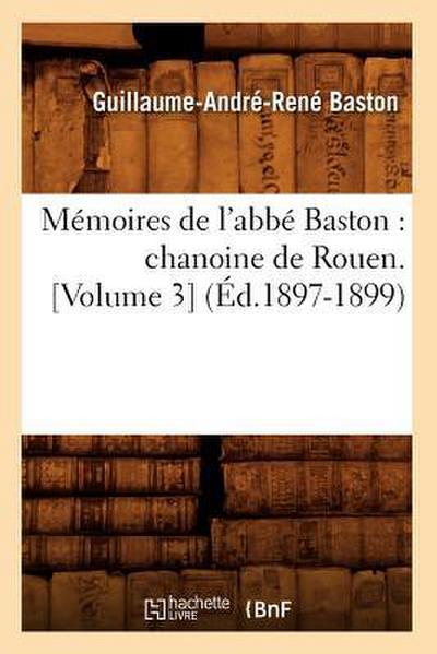 Mémoires de l’Abbé Baston: Chanoine de Rouen. [Volume 3] (Éd.1897-1899)