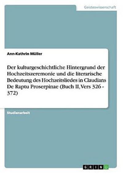 Der kulturgeschichtliche Hintergrund der Hochzeitszeremonie und die literarische Bedeutung des Hochzeitsliedes in Claudians De Raptu Proserpinae (Buch II, Vers 326 - 372)