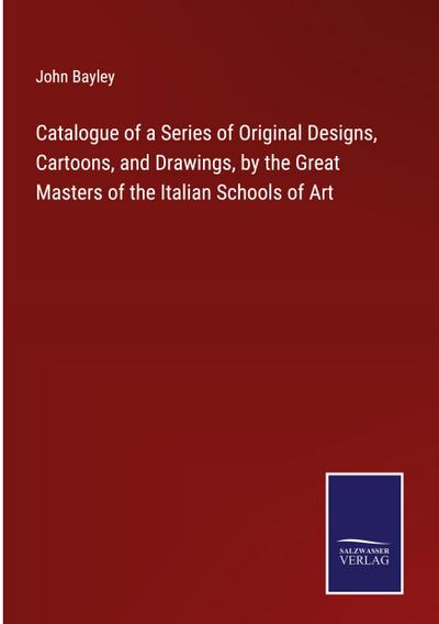 Catalogue of a Series of Original Designs, Cartoons, and Drawings, by the Great Masters of the Italian Schools of Art