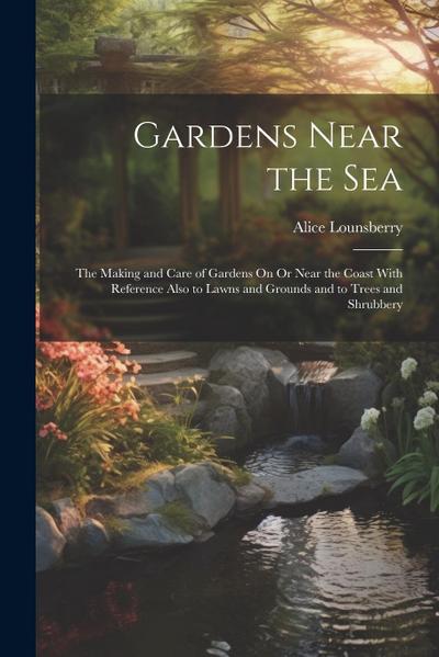 Gardens Near the Sea: The Making and Care of Gardens On Or Near the Coast With Reference Also to Lawns and Grounds and to Trees and Shrubber