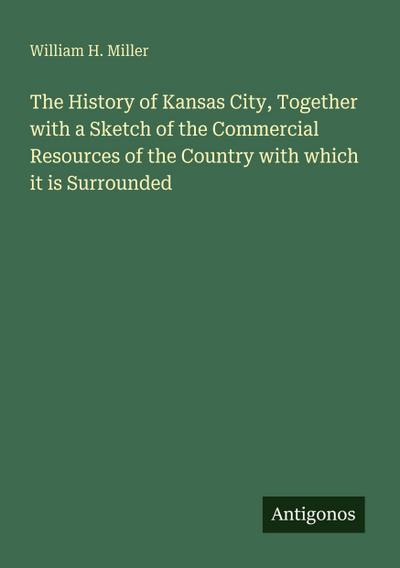 The History of Kansas City, Together with a Sketch of the Commercial Resources of the Country with which it is Surrounded