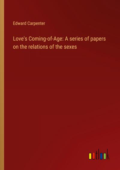 Love’s Coming-of-Age: A series of papers on the relations of the sexes