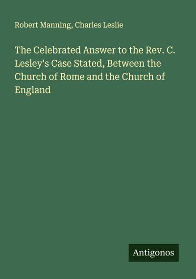 The Celebrated Answer to the Rev. C. Lesley’s Case Stated, Between the Church of Rome and the Church of England