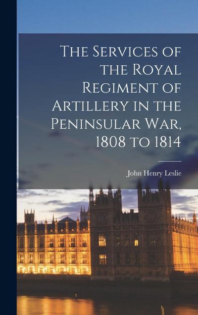 The Services of the Royal Regiment of Artillery in the Peninsular War, 1808 to 1814