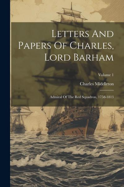 Letters And Papers Of Charles, Lord Barham: Admiral Of The Red Squadron, 1758-1813; Volume 1