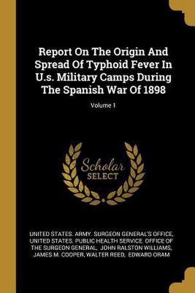 Report On The Origin And Spread Of Typhoid Fever In U.s. Military Camps During The Spanish War Of 1898; Volume 1