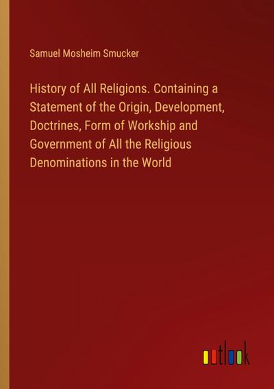 History of All Religions. Containing a Statement of the Origin, Development, Doctrines, Form of Workship and Government of All the Religious Denominations in the World