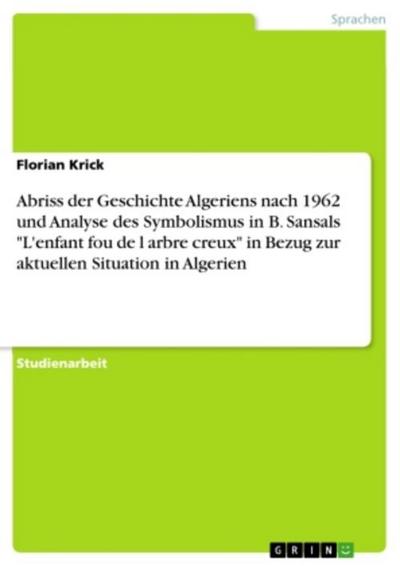 Abriss der Geschichte Algeriens nach 1962 und Analyse des Symbolismus in B. Sansals "L’enfant fou de l arbre creux" in Bezug zur aktuellen  Situation in Algerien