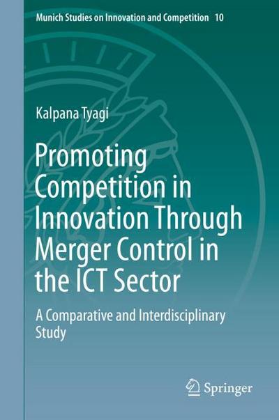 Promoting Competition in Innovation Through Merger Control in the ICT Sector: A Comparative and Interdisciplinary Study (Munich Studies on Innovation and Competition (10), Band 10)