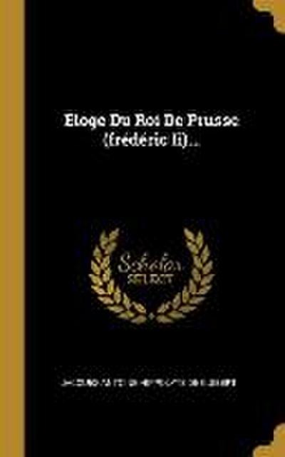 Eloge Du Roi De Prusse (frédéric Ii)...