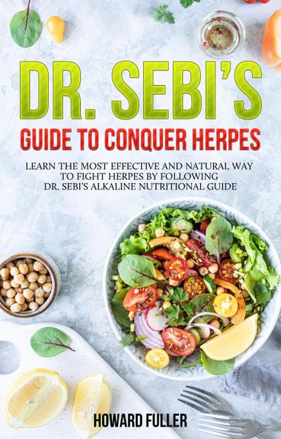 Dr. Sebi’s Guide to Conquer Herpes: Learn the Most Effective and Natural Way to Fight Herpes by Following Dr. Sebi’s Alkaline Nutritional Guide
